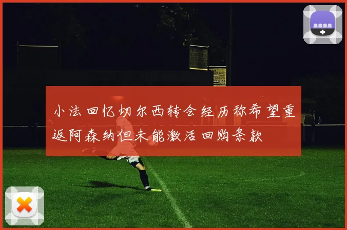 小法回忆切尔西转会经历称希望重返阿森纳但未能激活回购条款