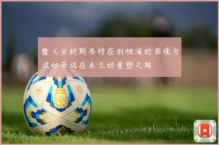 隆戈分析斯洛特在利物浦的困境与波切蒂诺在米兰的重塑之路