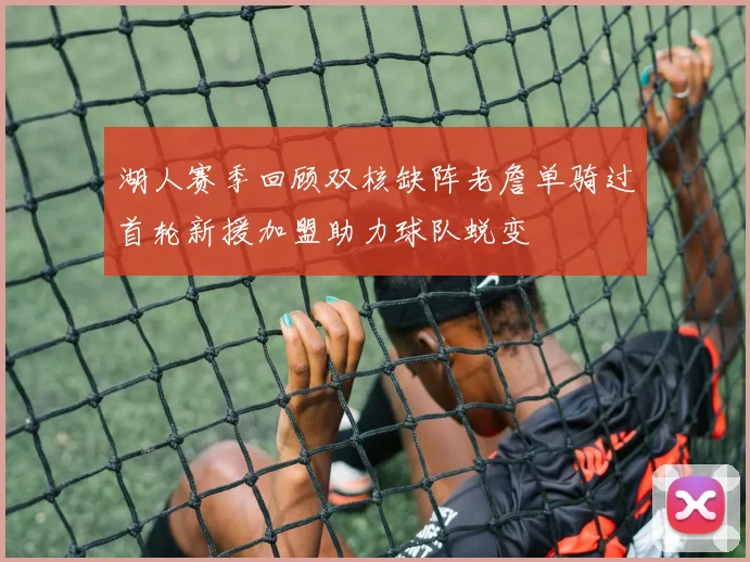 湖人赛季回顾双核缺阵老詹单骑过首轮新援加盟助力球队蜕变