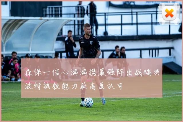 森保一信心满满携最强阵出战瑞典波特执教能力获高度认可