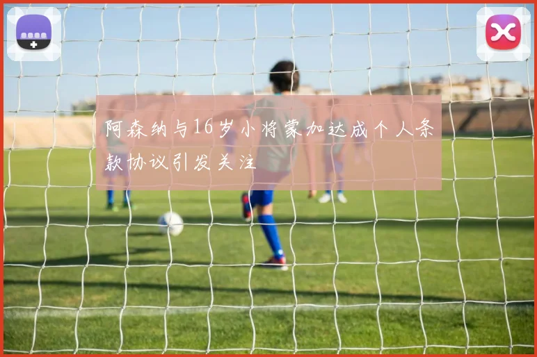 阿森纳与16岁小将蒙加达成个人条款协议引发关注