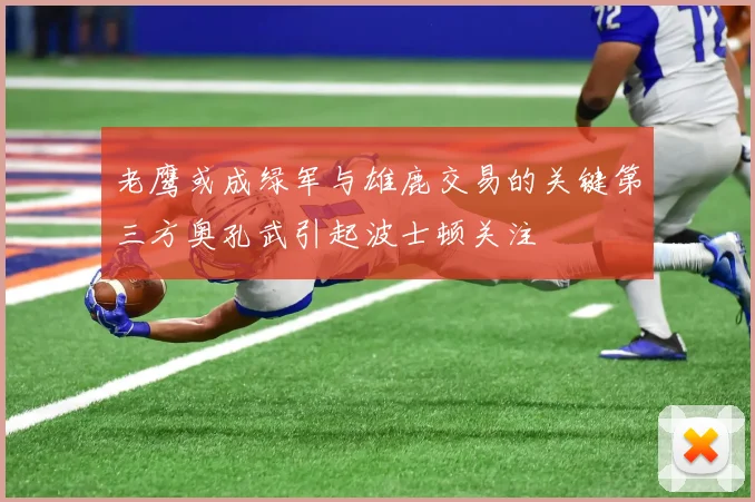 老鹰或成绿军与雄鹿交易的关键第三方奥孔武引起波士顿关注