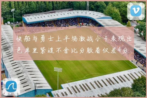快船与勇士上半场激战小卡表现出色库里紧追不舍比分胶着仅差4分