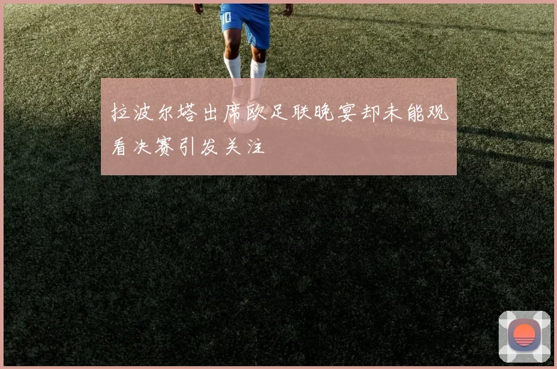 拉波尔塔出席欧足联晚宴却未能观看决赛引发关注