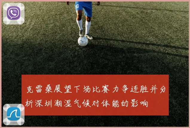 克雷桑展望下场比赛力争连胜并分析深圳潮湿气候对体能的影响