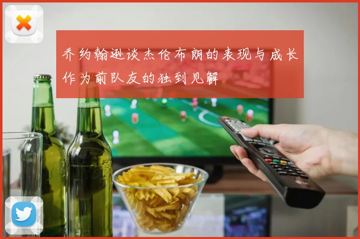 乔约翰逊谈杰伦布朗的表现与成长作为前队友的独到见解